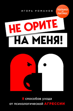 Не орите на меня! 8 способов ухода от психологической агрессии + вебинар про манипуляции в подарок - Романов Игорь